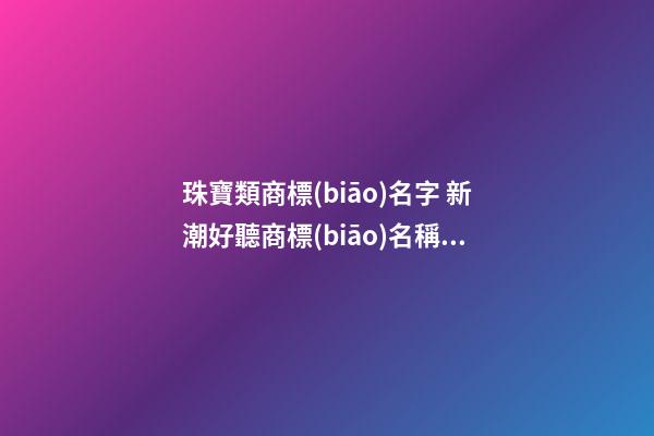 珠寶類商標(biāo)名字 新潮好聽商標(biāo)名稱,起名之家-第1張-商標(biāo)起名-玄機(jī)派